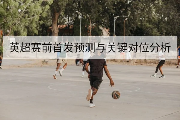 英超赛前首发预测与关键对位分析